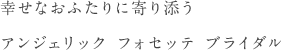 幸せなおふたりに寄り添うアンジェリック フォセッテ ブライダル