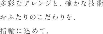 多彩なアレンジと、確かな技術おふたりのこだわりを、指輪に込めて。