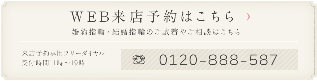 WEB来店予約 リングを試着してみよう 来店予約専用フリーダイヤル 0120-888-587
