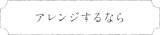 アレンジするなら